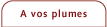 A vos plumes
